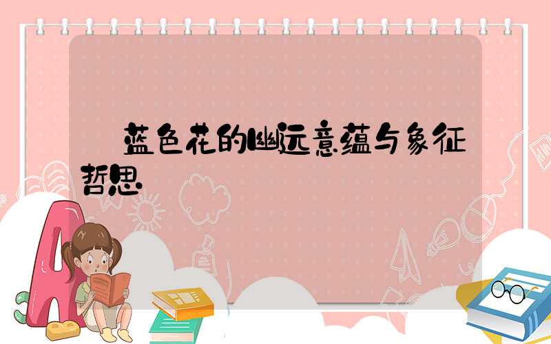  蓝色花的幽远意蕴与象征哲思